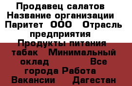 Продавец салатов › Название организации ­ Паритет, ООО › Отрасль предприятия ­ Продукты питания, табак › Минимальный оклад ­ 22 000 - Все города Работа » Вакансии   . Дагестан респ.